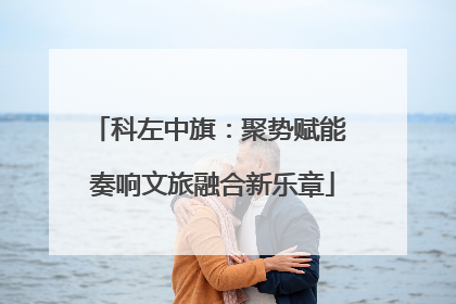 科左中旗：聚势赋能 奏响文旅融合新乐章