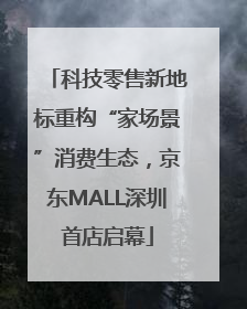 科技零售新地标重构“家场景”消费生态，京东MALL深圳首店启幕