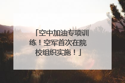 空中加油专项训练！空军首次在院校组织实施！
