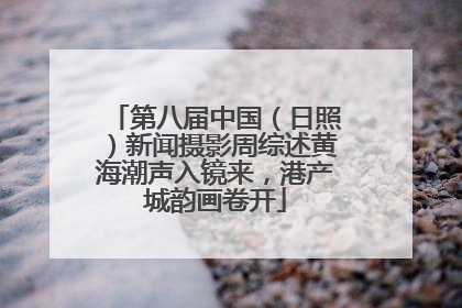 第八届中国（日照）新闻摄影周综述黄海潮声入镜来，港产城韵画卷开