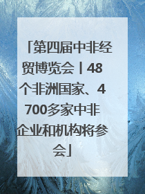 第四届中非经贸博览会丨48个非洲国家、4700多家中非企业和机构将参会