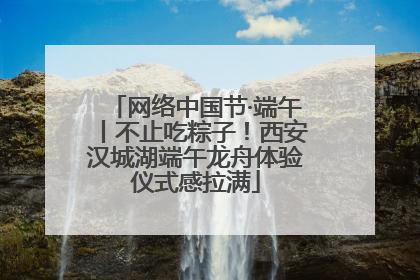 网络中国节·端午丨不止吃粽子！西安汉城湖端午龙舟体验仪式感拉满