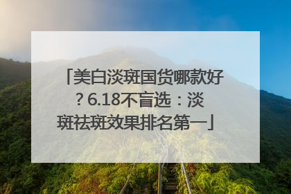 美白淡斑国货哪款好？6.18不盲选：淡斑祛斑效果排名第一