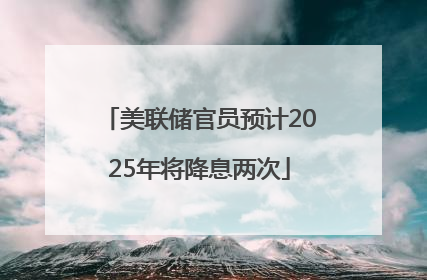 美联储官员预计2025年将降息两次