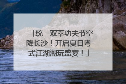 统一双萃功夫节空降长沙！开启夏日粤式江湖潮玩盛宴！