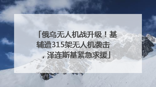 俄乌无人机战升级！基辅遭315架无人机袭击，泽连斯基紧急求援