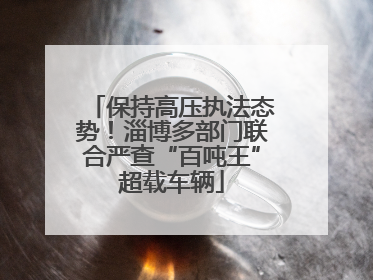 保持高压执法态势！淄博多部门联合严查“百吨王”超载车辆