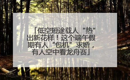 低空短途载人“热”出新花样！这个端午假期有人“包机”求婚，有人空中看龙舟赛