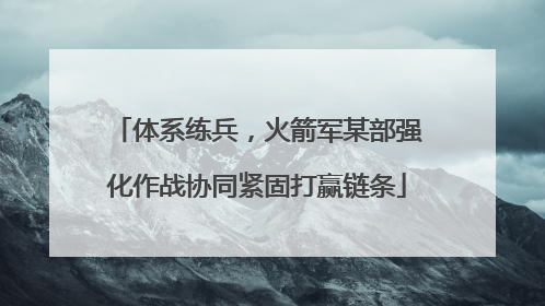 体系练兵，火箭军某部强化作战协同紧固打赢链条