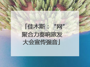 佳木斯：“网” 聚合力奏响旅发大会宣传强音