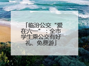 临汾公交“爱在六一”：全市学生乘公交有好礼、免费游