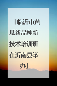 临沂市黄瓜新品种新技术培训班在沂南县举办
