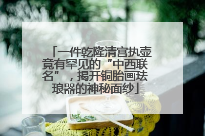 一件乾隆清宫执壶竟有罕见的“中西联名”，揭开铜胎画珐琅器的神秘面纱