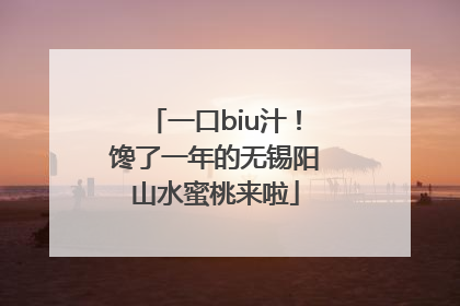 一口biu汁！馋了一年的无锡阳山水蜜桃来啦