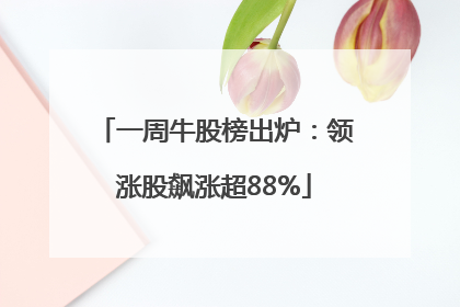 一周牛股榜出炉：领涨股飙涨超88%