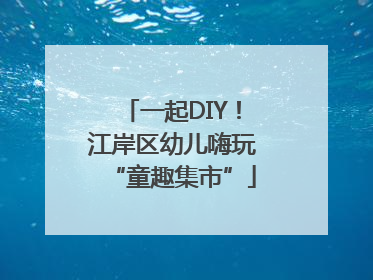 一起DIY！江岸区幼儿嗨玩“童趣集市”