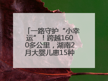 一路守护“小幸运”！跨越1600多公里，湖南2月大婴儿患15种疾病紧急转运