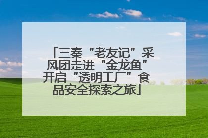 三秦“老友记”采风团走进“金龙鱼”开启“透明工厂”食品安全探索之旅