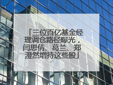 三位百亿基金经理调仓路径曝光，闫思倩、葛兰、郑澄然增持这些股