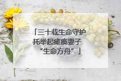 三十载生命守护 托举起瘫痪妻子“生命方舟”