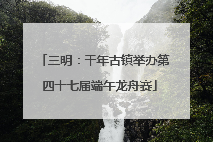 三明：千年古镇举办第四十七届端午龙舟赛