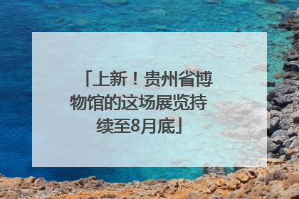 上新！贵州省博物馆的这场展览持续至8月底