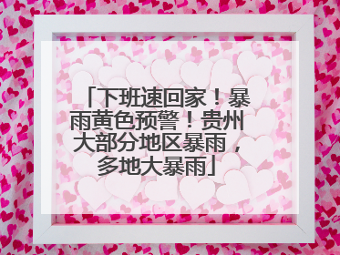 下班速回家！暴雨黄色预警！贵州大部分地区暴雨，多地大暴雨