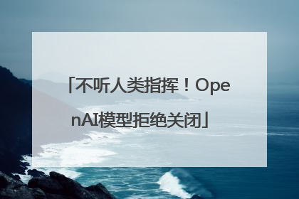 不听人类指挥！OpenAI模型拒绝关闭