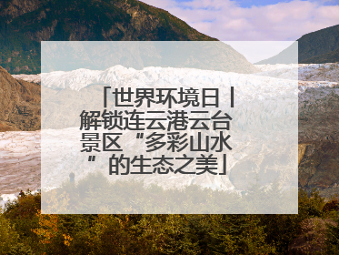 世界环境日丨解锁连云港云台景区“多彩山水”的生态之美