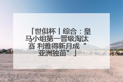 世俱杯丨综合：皇马小组第一晋级淘汰赛 利雅得新月成“亚洲独苗”