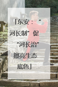 东安：“河长制”促“河长治” 擦亮生态底色