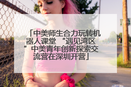 中美师生合力玩转机器人课堂 “遇见湾区”中美青年创新探索交流营在深圳开营