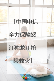 中国电信全力保障怒江独龙江抢险救灾