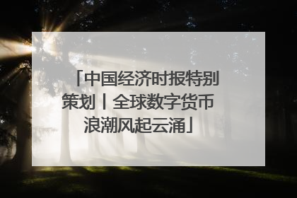 中国经济时报特别策划丨全球数字货币浪潮风起云涌
