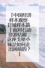中国经济样本观察·县域样本篇丨面对石油资源枯竭，这座戈壁小城是如何走出困境的？