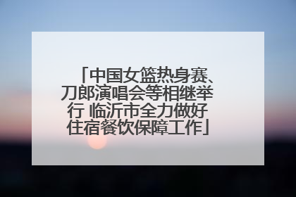 中国女篮热身赛、刀郎演唱会等相继举行 临沂市全力做好住宿餐饮保障工作