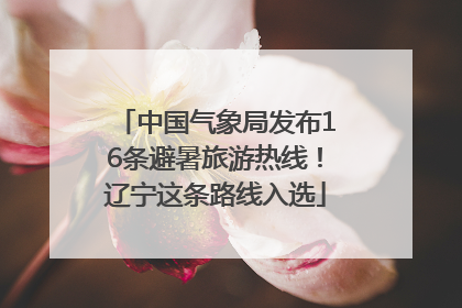中国气象局发布16条避暑旅游热线！辽宁这条路线入选