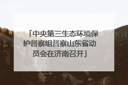 中央第三生态环境保护督察组督察山东省动员会在济南召开