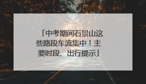 中考期间石景山这些路段车流集中！主要时段、出行提示