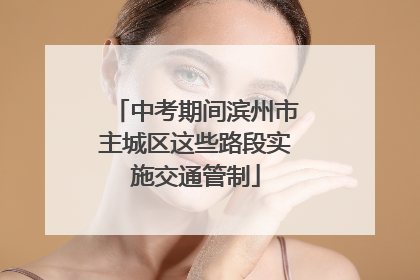 中考期间滨州市主城区这些路段实施交通管制