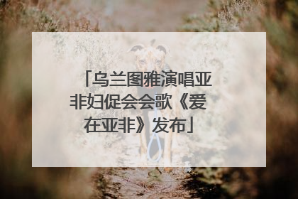 乌兰图雅演唱亚非妇促会会歌《爱在亚非》发布