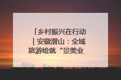 乡村振兴在行动｜安徽潜山：全域旅游绘就“景美业兴民富”新画卷