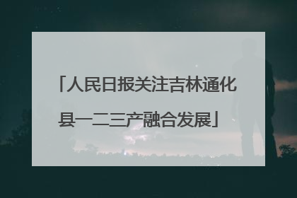 人民日报关注吉林通化县一二三产融合发展