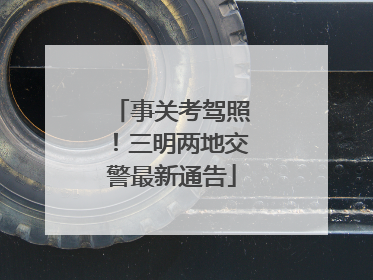 事关考驾照！三明两地交警最新通告