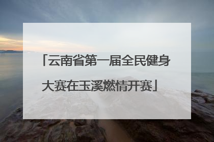 云南省第一届全民健身大赛在玉溪燃情开赛