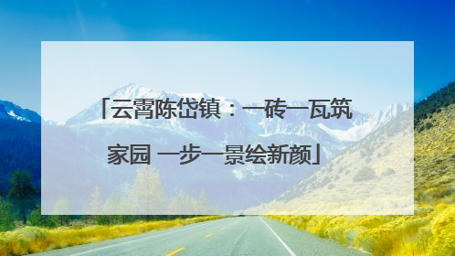 云霄陈岱镇：一砖一瓦筑家园 一步一景绘新颜