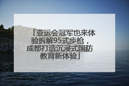亚运会冠军也来体验拆解95式步枪，成都打造沉浸式国防教育新体验