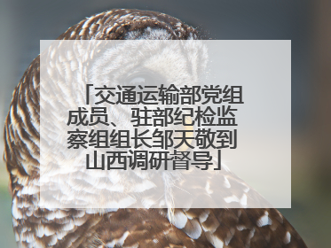 交通运输部党组成员、驻部纪检监察组组长邹天敬到山西调研督导