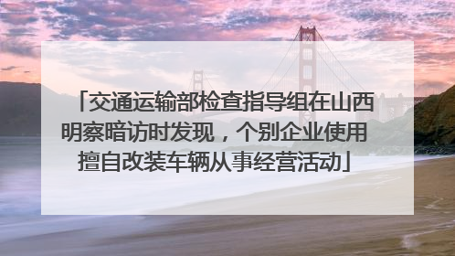 交通运输部检查指导组在山西明察暗访时发现，个别企业使用擅自改装车辆从事经营活动