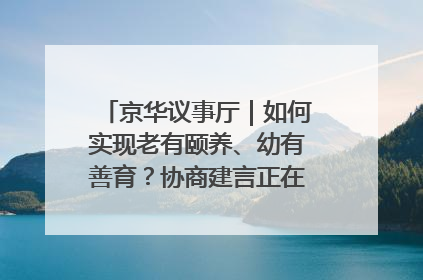 京华议事厅｜如何实现老有颐养、幼有善育？协商建言正在进行中……